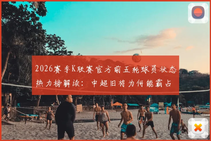 2026赛季K联赛官方前五轮球员状态热力榜解读:中超旧将为何能霸占前两名?附完整数据分析