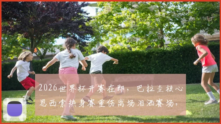 2026世界杯开赛在即，巴拉圭核心恩西索热身赛重伤离场泪洒赛场，伤病情况与球队前景全面解析