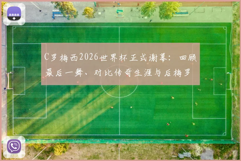 C罗梅西2026世界杯正式谢幕:回顾最后一舞、对比传奇生涯与后梅罗时代格局分析