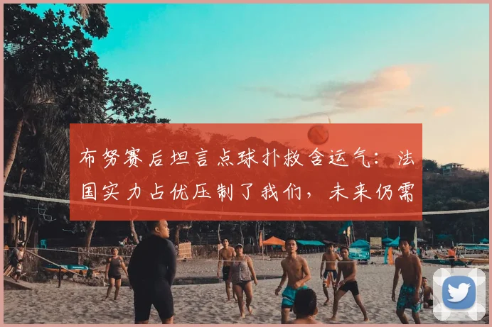 布努赛后坦言点球扑救含运气:法国实力占优压制了我们,未来仍需学习