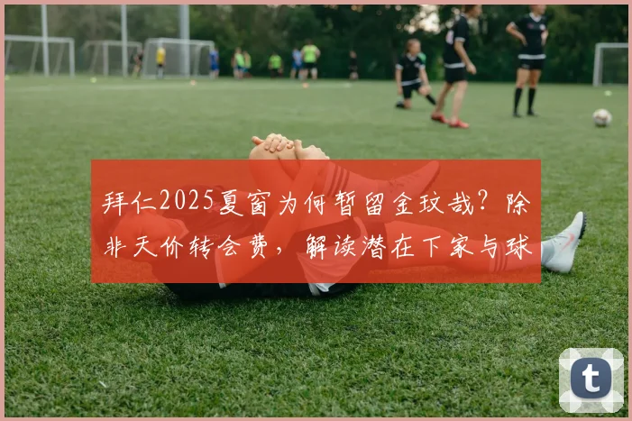 拜仁2025夏窗为何暂留金玟哉?除非天价转会费,解读潜在下家与球员现状