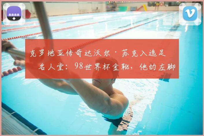 克罗地亚传奇达沃尔·苏克入选足球名人堂：98世界杯金靴，他的左脚如何被誉为“会拉小提琴”？