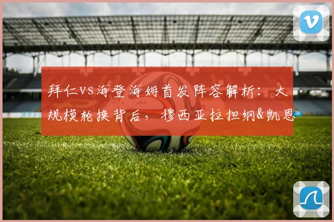 拜仁vs海登海姆首发阵容解析:大规模轮换背后,穆西亚拉担纲&凯恩替补的战术考量与赛事展望