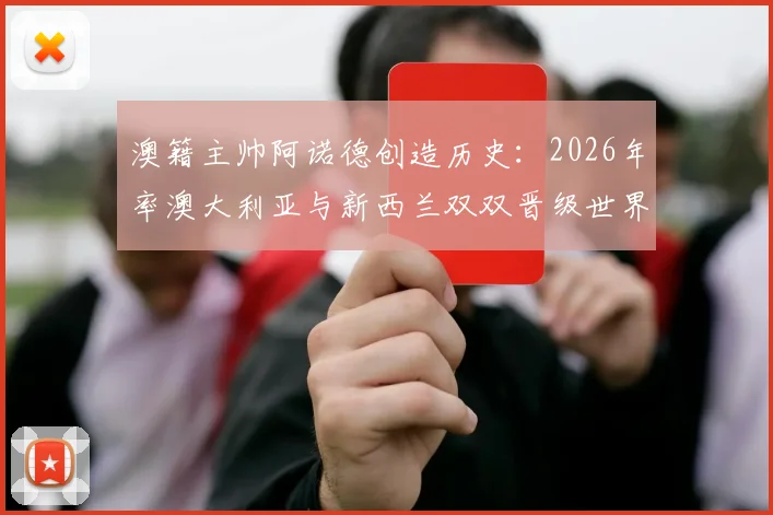 澳籍主帅阿诺德创造历史：2026年率澳大利亚与新西兰双双晋级世界杯，独家剖析其带队秘诀与战术理念