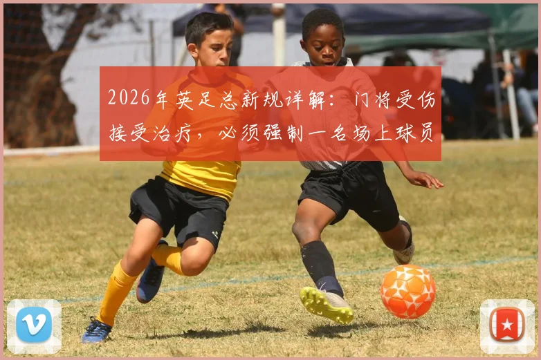 2026年英足总新规详解:门将受伤接受治疗,必须强制一名场上球员下场1分钟
