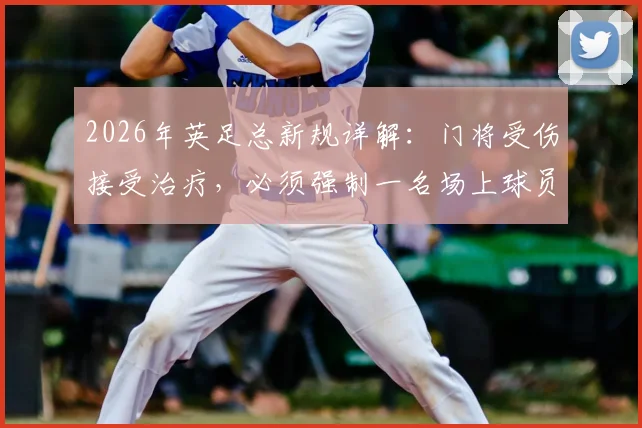 2026年英足总新规详解：门将受伤接受治疗，必须强制一名场上球员下场1分钟