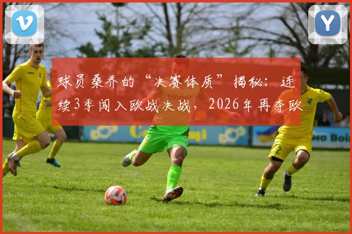 球员桑乔的“决赛体质”揭秘:连续3季闯入欧战决战,2026年再夺欧战冠军成就分析