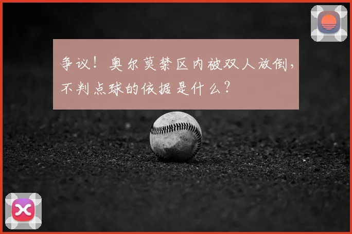 争议!奥尔莫禁区内被双人放倒,不判点球的依据是什么?