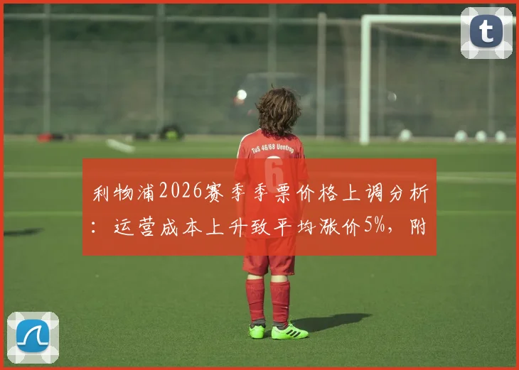 利物浦2026赛季季票价格上调分析：运营成本上升致平均涨价5%，附球迷应对指南与购票建议