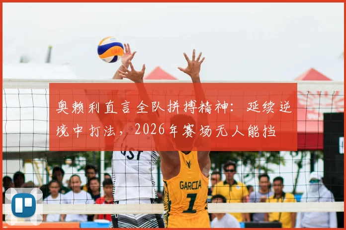 奥赖利直言全队拼搏精神:延续逆境中打法,2026年赛场无人能挡