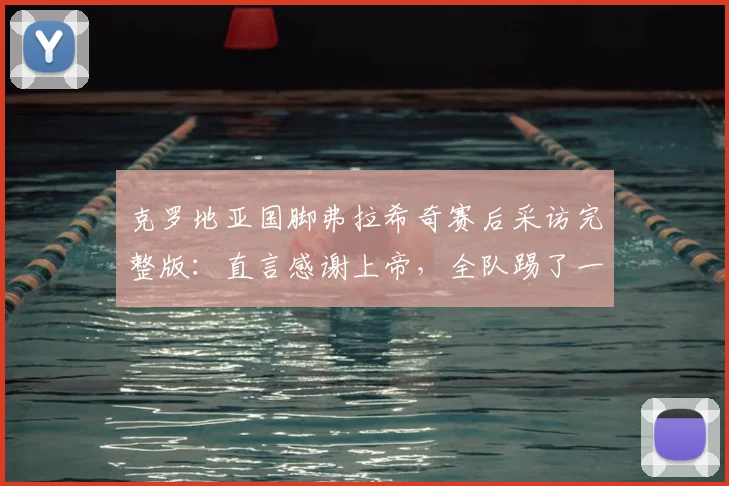 克罗地亚国脚弗拉希奇赛后采访完整版：直言感谢上帝，全队踢了一场男子汉的比赛，复盘2026关键战