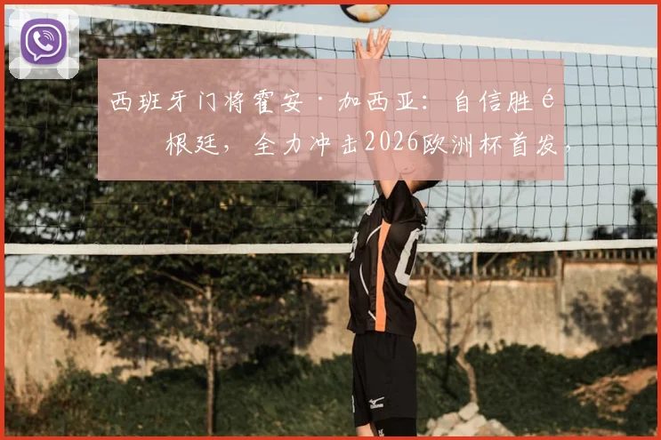 西班牙门将霍安·加西亚：自信胜阿根廷，全力冲击2026欧洲杯首发，与乌奈·西蒙竞争分析