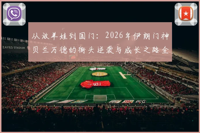 从放羊娃到国门:2026年伊朗门神贝兰万德的街头逆袭与成长之路全解析