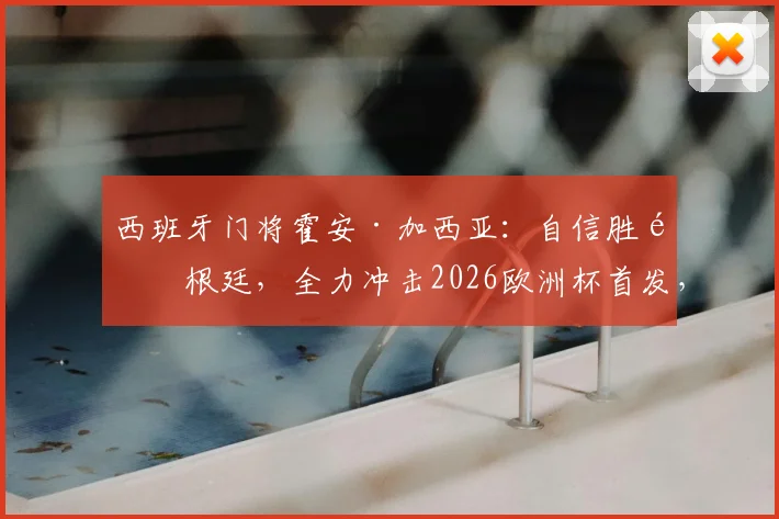 西班牙门将霍安·加西亚:自信胜阿根廷,全力冲击2026欧洲杯首发,与乌奈·西蒙竞争分析