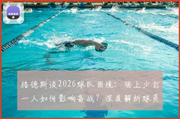 格德斯谈2026球队困境:场上少打一人如何影响备战?深度解析球员保持状态的个人秘诀