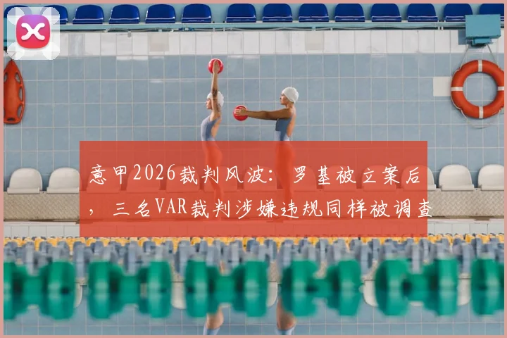 意甲2026裁判风波:罗基被立案后,三名VAR裁判涉嫌违规同样被调查,球迷热议比赛公正性
